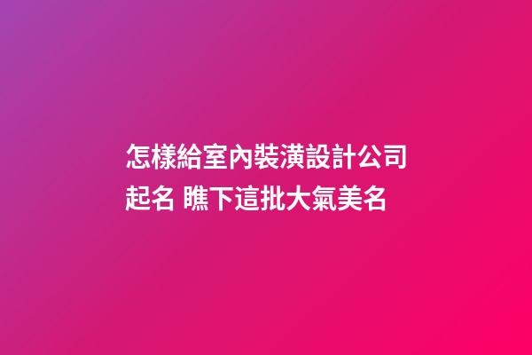 怎樣給室內裝潢設計公司起名 瞧下這批大氣美名-第1張-公司起名-玄機派